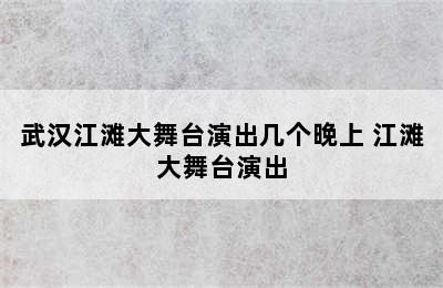 武汉江滩大舞台演出几个晚上 江滩大舞台演出